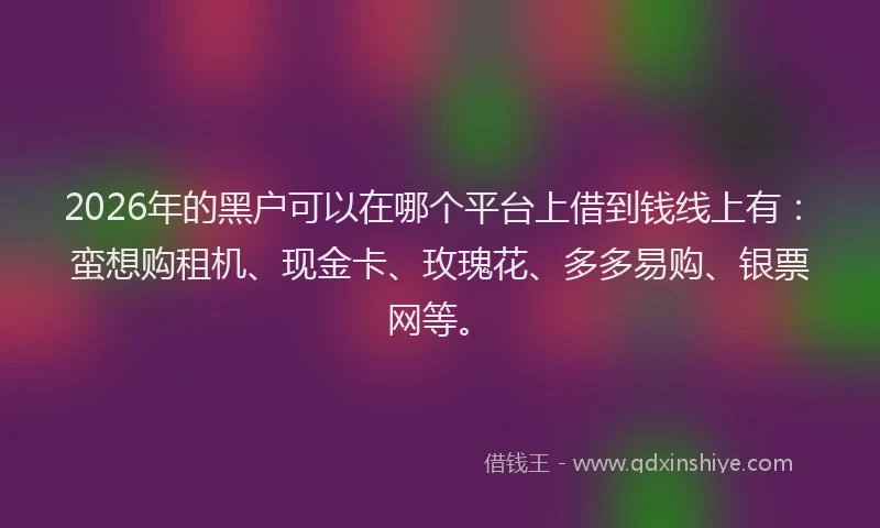 2026年的黑户可以在哪个平台上借到钱线上有：蛮想购租机、现金卡、玫瑰花、多多易购、银票网等。