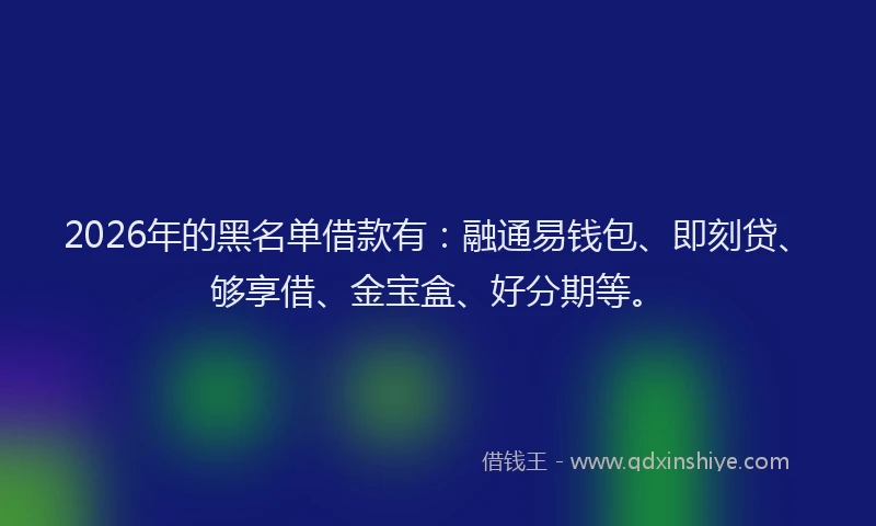 2026年的黑名单借款有：融通易钱包、即刻贷、够享借、金宝盒、好分期等。