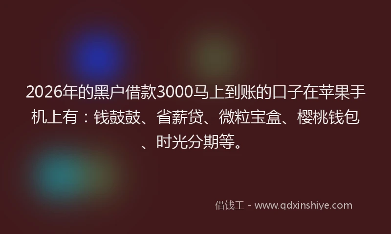 2026年的黑户借款3000马上到账的口子在苹果手机上有：钱鼓鼓、省薪贷、微粒宝盒、樱桃钱包、时光分期等。