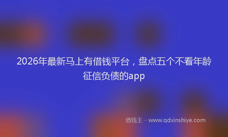 2026年最新马上有借钱平台，盘点五个不看年龄征信负债的app
