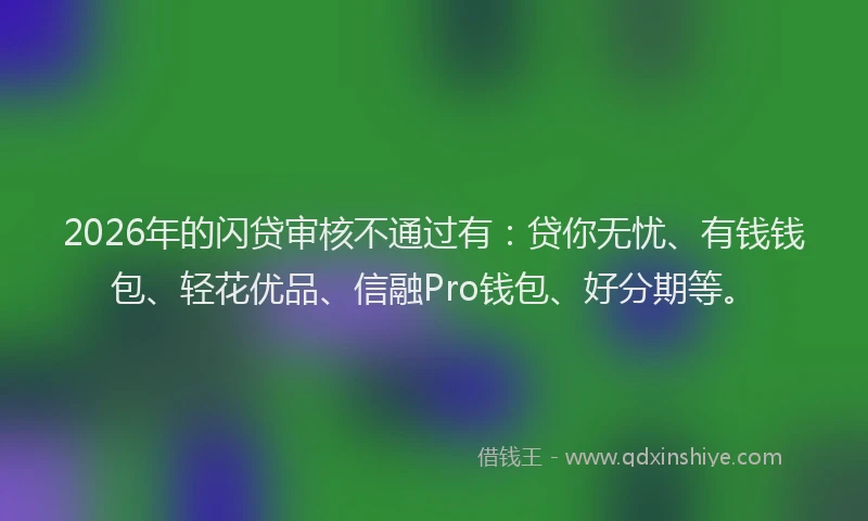 2026年的闪贷审核不通过有：贷你无忧、有钱钱包、轻花优品、信融Pro钱包、好分期等。