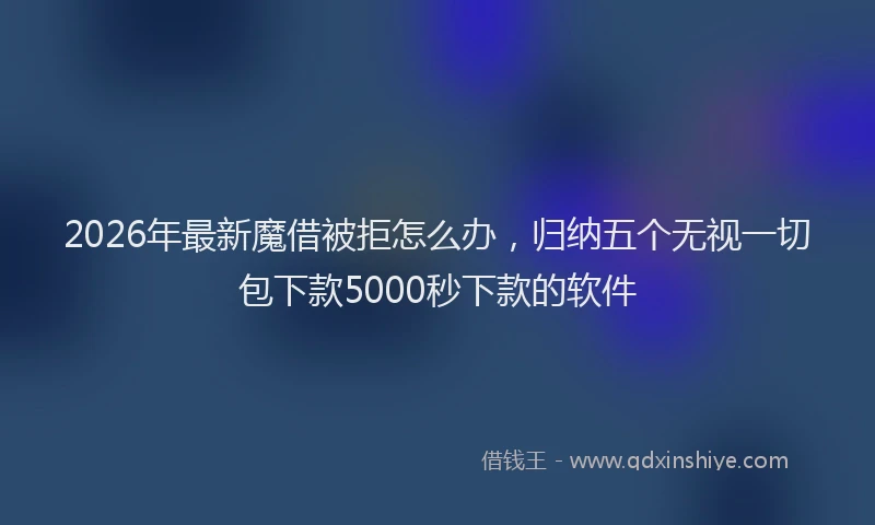 2026年最新魔借被拒怎么办，归纳五个无视一切包下款5000秒下款的软件