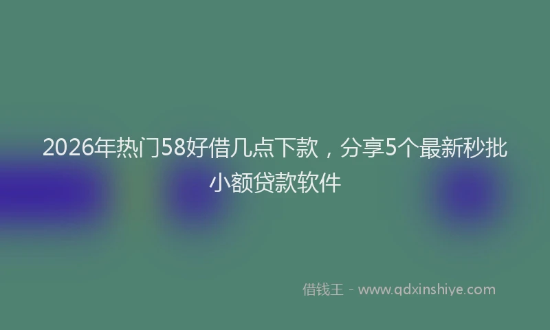 2026年热门58好借几点下款，分享5个最新秒批小额贷款软件