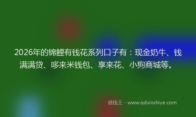2026年的锦鲤有钱花系列口子有：现金奶牛、钱满满贷、哆来米钱包、享来花、小狗商城等。