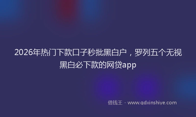 2026年热门下款口子秒批黑白户，罗列五个无视黑白必下款的网贷app