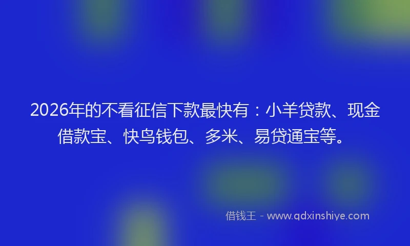 2026年的不看征信下款最快有：小羊贷款、现金借款宝、快鸟钱包、多米、易贷通宝等。