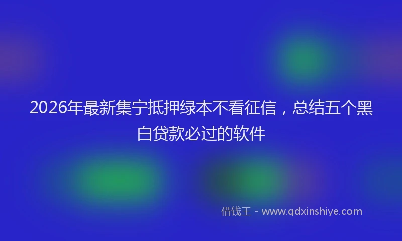 2026年最新集宁抵押绿本不看征信，总结五个黑白贷款必过的软件
