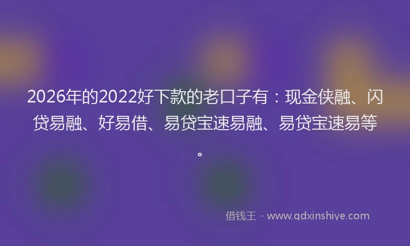 2026年的2022好下款的老口子有：现金侠融、闪贷易融、好易借、易贷宝速易融、易贷宝速易等。