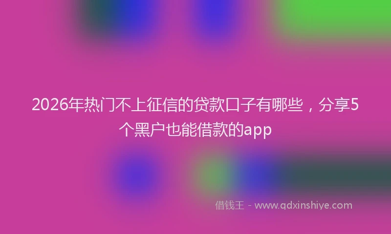 2026年热门不上征信的贷款口子有哪些，分享5个黑户也能借款的app
