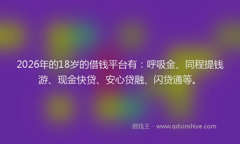 2026年的18岁的借钱平台有：呼吸金、同程提钱游、现金快贷、安心贷融、闪贷通等。