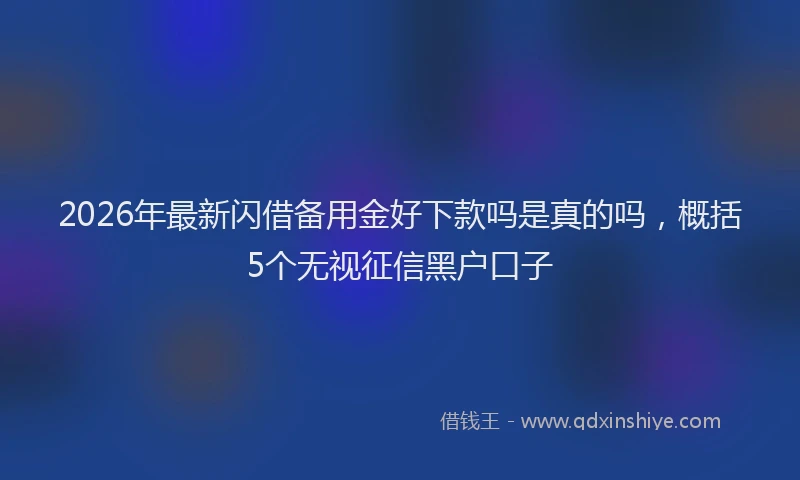 2026年最新闪借备用金好下款吗是真的吗，概括5个无视征信黑户口子