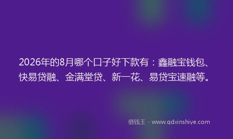 2026年的8月哪个口子好下款有：鑫融宝钱包、快易贷融、金满堂贷、新一花、易贷宝速融等。