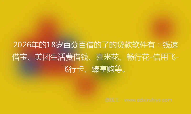 2026年的18岁百分百借的了的贷款软件有：钱速借宝、美团生活费借钱、喜米花、畅行花-信用飞-飞行卡、臻享购等。