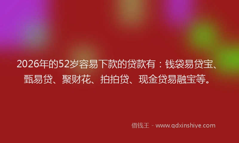 2026年的52岁容易下款的贷款有：钱袋易贷宝、甄易贷、聚财花、拍拍贷、现金贷易融宝等。