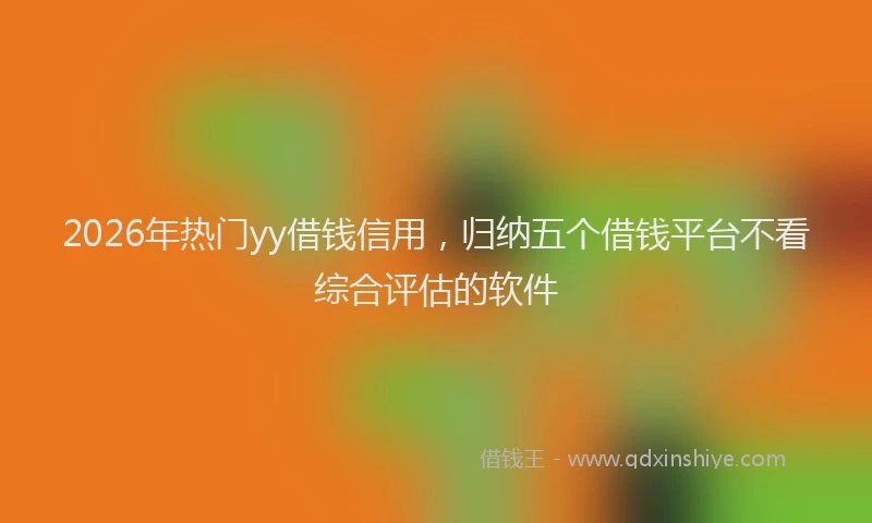 2026年热门yy借钱信用，归纳五个借钱平台不看综合评估的软件