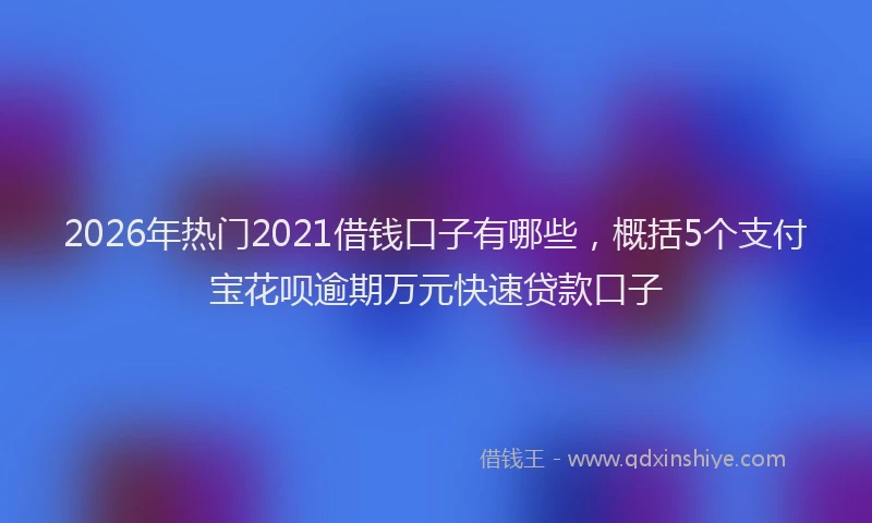 2026年热门2021借钱口子有哪些，概括5个支付宝花呗逾期万元快速贷款口子