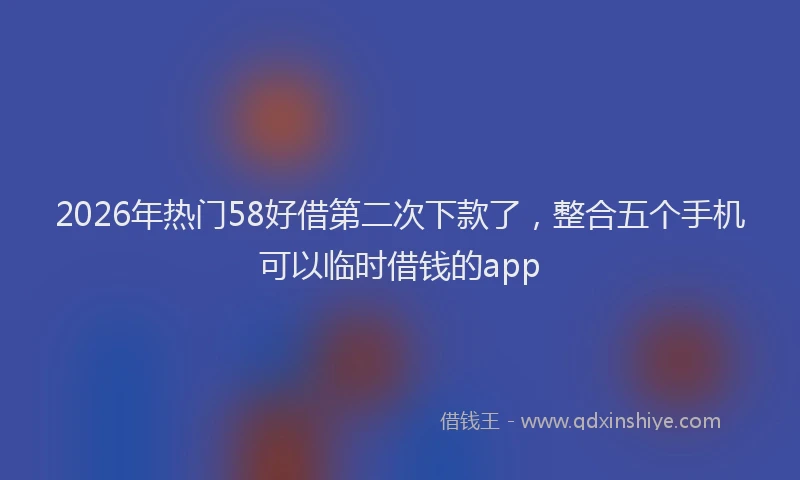 2026年热门58好借第二次下款了，整合五个手机可以临时借钱的app