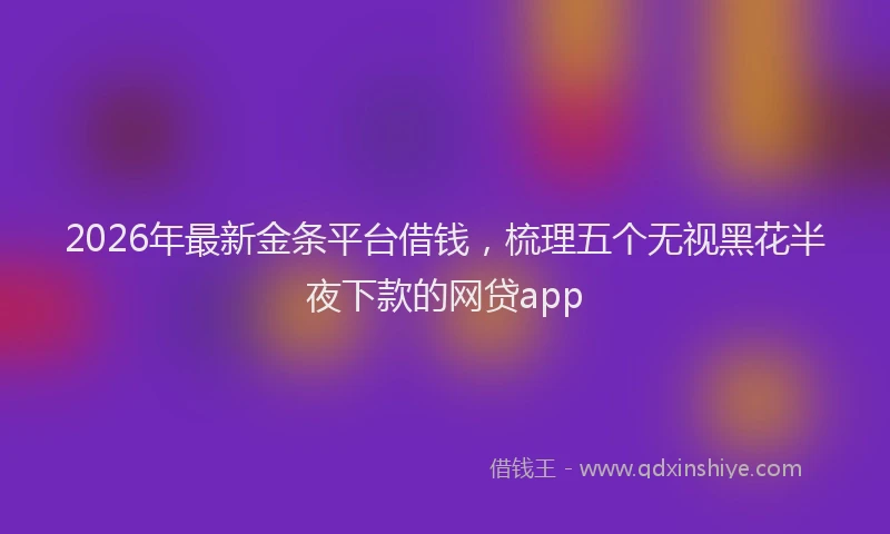 2026年最新金条平台借钱，梳理五个无视黑花半夜下款的网贷app