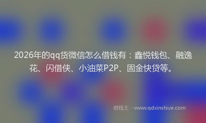 2026年的qq货微信怎么借钱有：鑫悦钱包、融逸花、闪借侠、小油菜P2P、固金快贷等。