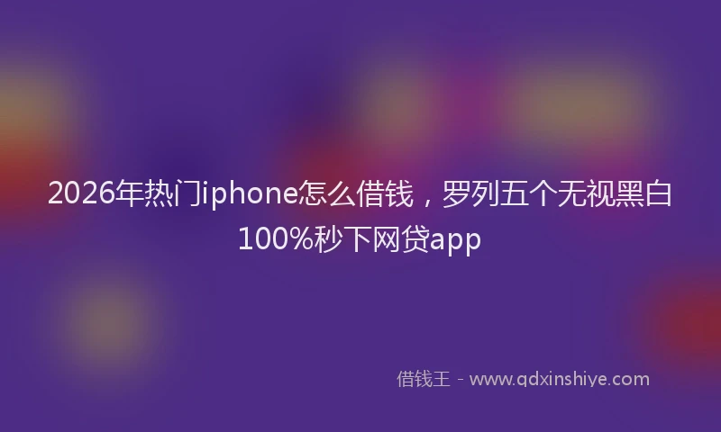 2026年热门iphone怎么借钱，罗列五个无视黑白100%秒下网贷app