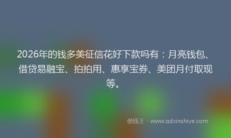 2026年的钱多美征信花好下款吗有：月亮钱包、借贷易融宝、拍拍用、惠享宝券、美团月付取现等。