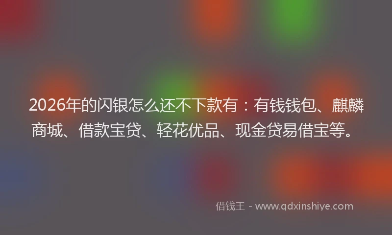 2026年的闪银怎么还不下款有：有钱钱包、麒麟商城、借款宝贷、轻花优品、现金贷易借宝等。