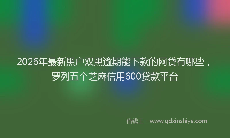 2026年最新黑户双黑逾期能下款的网贷有哪些，罗列五个芝麻信用600贷款平台