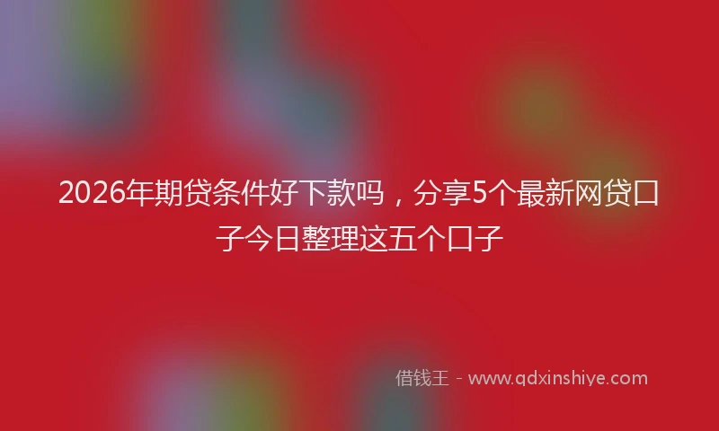 2026年期贷条件好下款吗，分享5个最新网贷口子今日整理这五个口子
