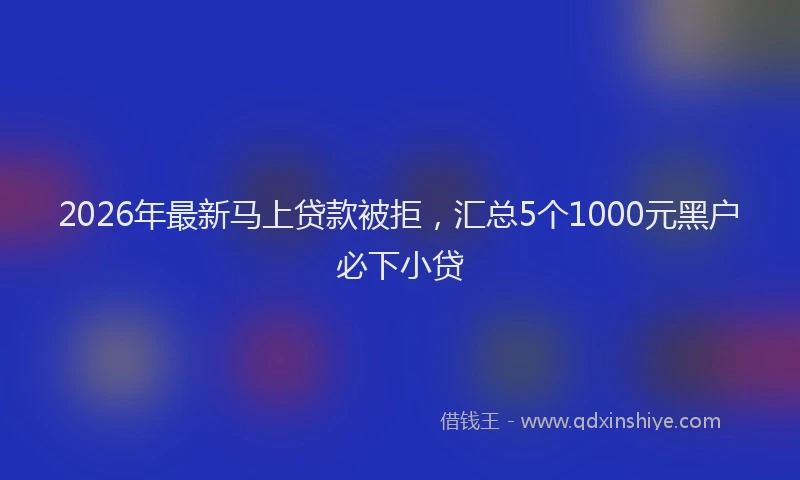 2026年最新马上贷款被拒，汇总5个1000元黑户必下小贷
