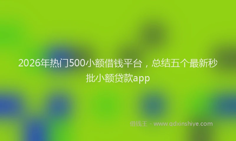 2026年热门500小额借钱平台，总结五个最新秒批小额贷款app