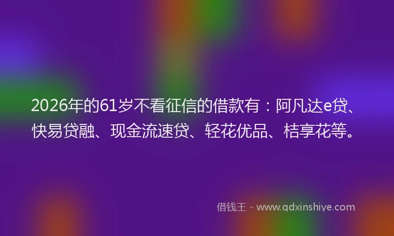 2026年的61岁不看征信的借款有：阿凡达e贷、快易贷融、现金流速贷、轻花优品、桔享花等。