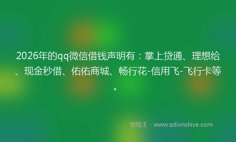 2026年的qq微信借钱声明有：掌上贷通、理想给、现金秒借、佑佑商城、畅行花-信用飞-飞行卡等。