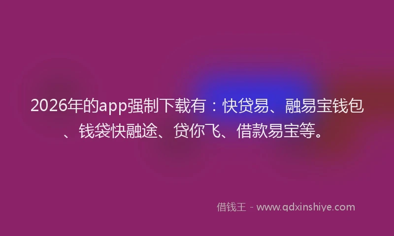 2026年的app强制下载有：快贷易、融易宝钱包、钱袋快融途、贷你飞、借款易宝等。