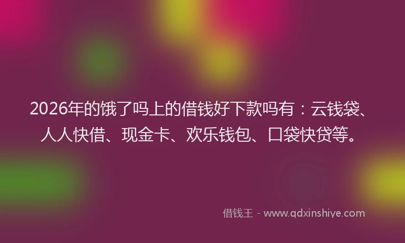 2026年的饿了吗上的借钱好下款吗有：云钱袋、人人快借、现金卡、欢乐钱包、口袋快贷等。