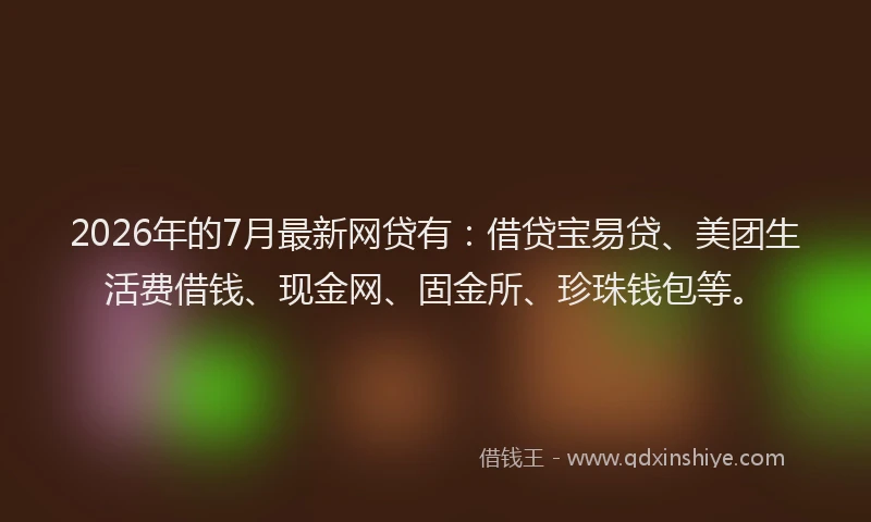 2026年的7月最新网贷有：借贷宝易贷、美团生活费借钱、现金网、固金所、珍珠钱包等。