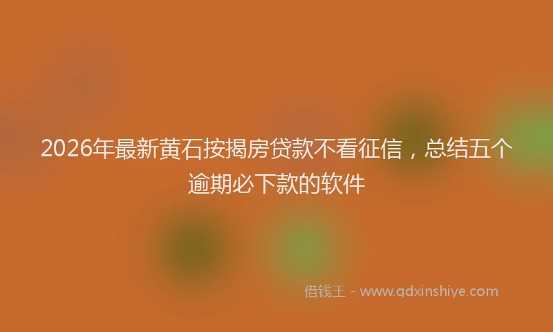 2026年最新黄石按揭房贷款不看征信，总结五个逾期必下款的软件