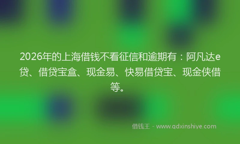 2026年的上海借钱不看征信和逾期有：阿凡达e贷、借贷宝盒、现金易、快易借贷宝、现金侠借等。