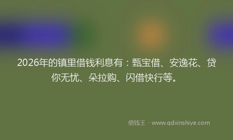 2026年的镇里借钱利息有：甄宝借、安逸花、贷你无忧、朵拉购、闪借快行等。