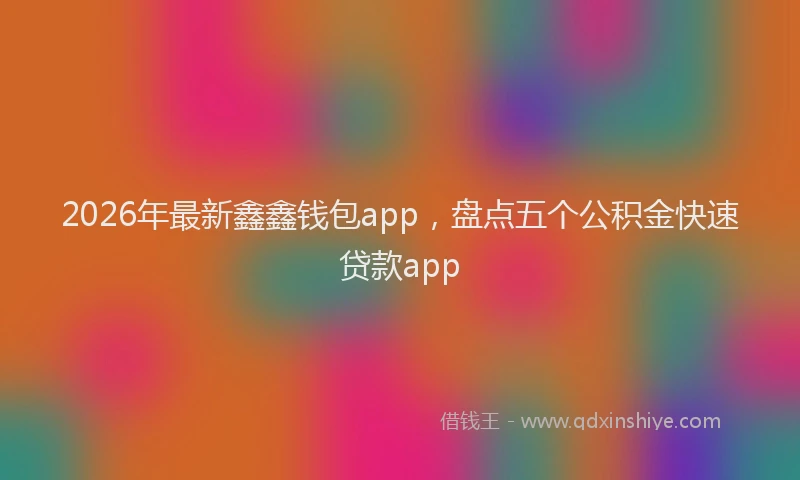 2026年最新鑫鑫钱包app，盘点五个公积金快速贷款app