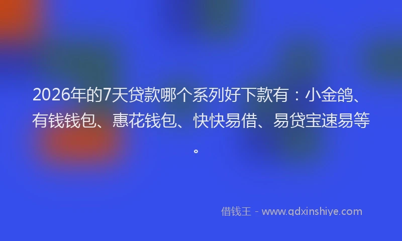 2026年的7天贷款哪个系列好下款有：小金鸽、有钱钱包、惠花钱包、快快易借、易贷宝速易等。