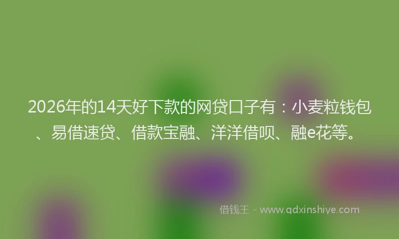 2026年的14天好下款的网贷口子有：小麦粒钱包、易借速贷、借款宝融、洋洋借呗、融e花等。