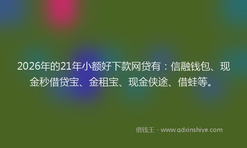 2026年的21年小额好下款网贷有：信融钱包、现金秒借贷宝、金租宝、现金侠途、借蛙等。
