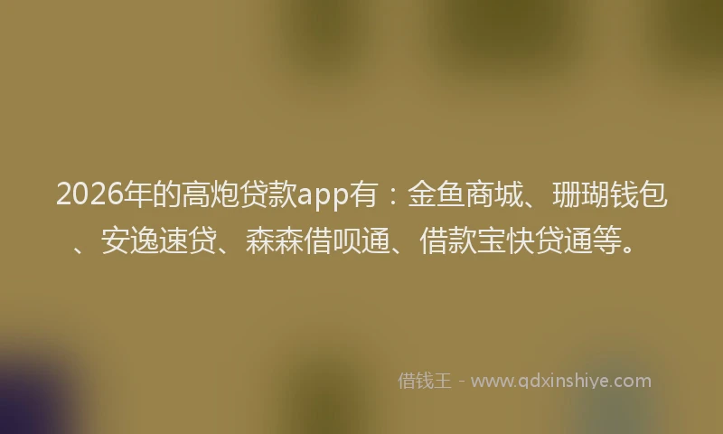 2026年的高炮贷款app有：金鱼商城、珊瑚钱包、安逸速贷、森森借呗通、借款宝快贷通等。