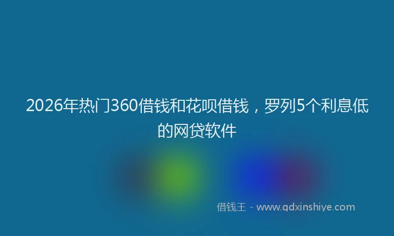 2026年热门360借钱和花呗借钱，罗列5个利息低的网贷软件