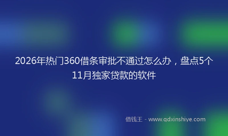 2026年热门360借条审批不通过怎么办，盘点5个11月独家贷款的软件