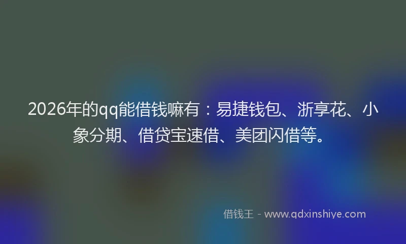 2026年的qq能借钱嘛有：易捷钱包、浙享花、小象分期、借贷宝速借、美团闪借等。