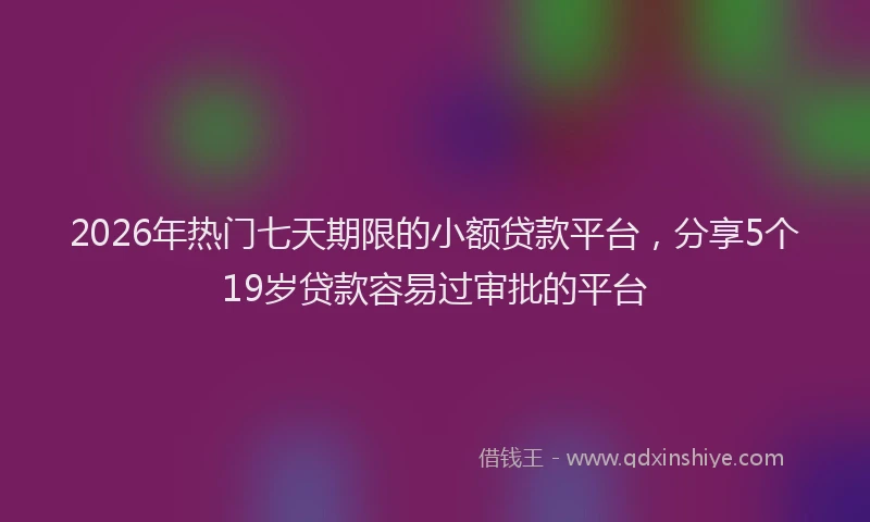 2026年热门七天期限的小额贷款平台，分享5个19岁贷款容易过审批的平台