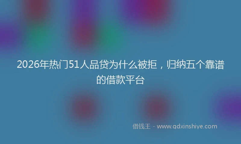2026年热门51人品贷为什么被拒，归纳五个靠谱的借款平台