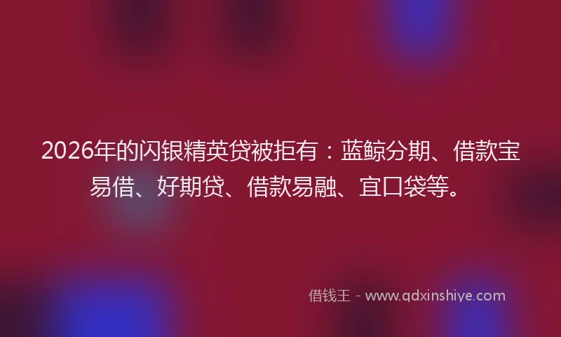 2026年的闪银精英贷被拒有：蓝鲸分期、借款宝易借、好期贷、借款易融、宜口袋等。
