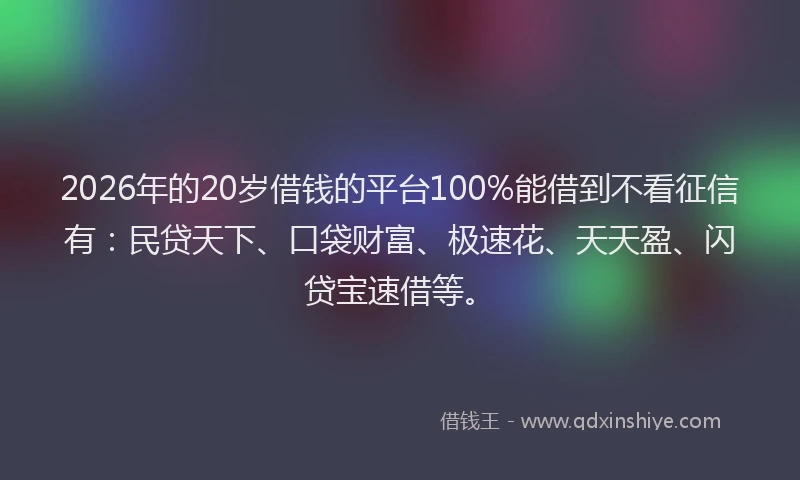 2026年的20岁借钱的平台100%能借到不看征信有：民贷天下、口袋财富、极速花、天天盈、闪贷宝速借等。